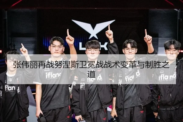 张伟丽再战努涅斯卫冕战战术变革与制胜之道